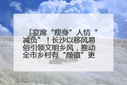 宴席“瘦身”人情“减负”！长沙以移风易俗引领文明乡风，推动全市乡村有“颜值”更显“气质”