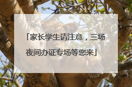 家长学生请注意，三场夜间办证专场等您来