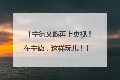 宁德文旅再上央视！在宁德，这样玩儿！
