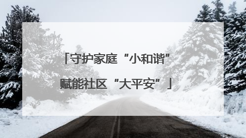 守护家庭“小和谐” 赋能社区“大平安”