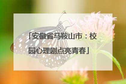 安徽省马鞍山市：校园心理剧点亮青春