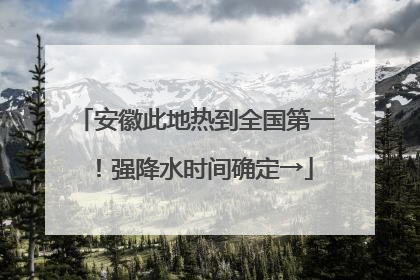 安徽此地热到全国第一！强降水时间确定→