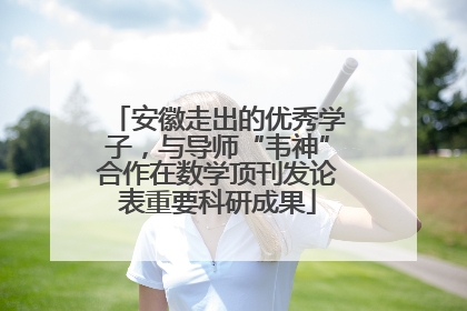 安徽走出的优秀学子，与导师“韦神”合作在数学顶刊发论表重要科研成果