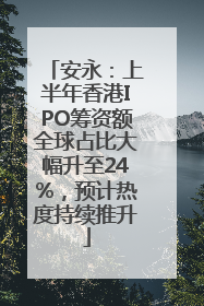 安永：上半年香港IPO筹资额全球占比大幅升至24%，预计热度持续推升