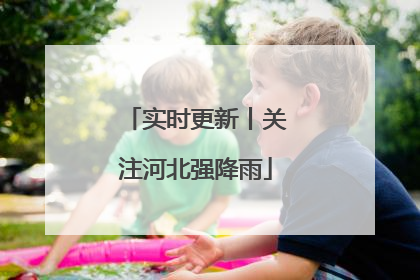 实时更新丨关注河北强降雨
