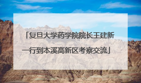 复旦大学药学院院长王建新一行到本溪高新区考察交流