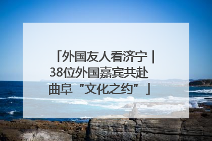 外国友人看济宁｜38位外国嘉宾共赴曲阜“文化之约”