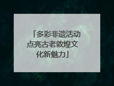 多彩非遗活动点亮古老敦煌文化新魅力