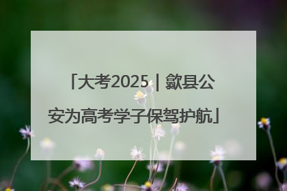 大考2025｜歙县公安为高考学子保驾护航