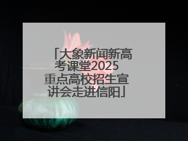 大象新闻新高考课堂2025重点高校招生宣讲会走进信阳