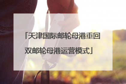 天津国际邮轮母港重回双邮轮母港运营模式