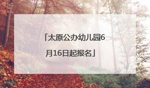太原公办幼儿园6月16日起报名