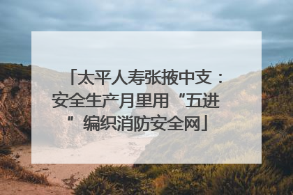 太平人寿张掖中支：安全生产月里用“五进”编织消防安全网