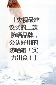 央视最建议买的三款防晒品牌，公认好用的防晒霜！实力出众！