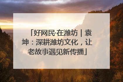 好网民·在潍坊｜袁坤：深耕潍坊文化，让老故事遇见新传播