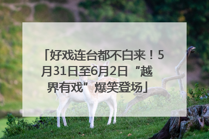 好戏连台都不白来！5月31日至6月2日“越界有戏”爆笑登场