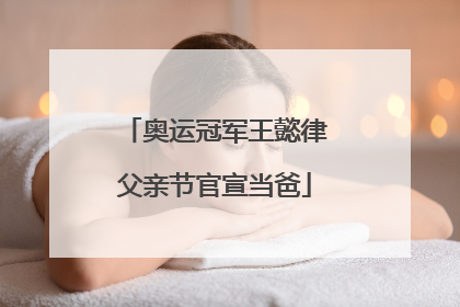 奥运冠军王懿律父亲节官宣当爸