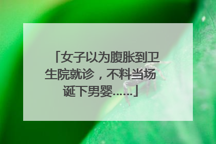 女子以为腹胀到卫生院就诊，不料当场诞下男婴……