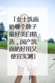 女士洗面奶哪个牌子最好美白精选，国产洗面奶好用又便宜实测