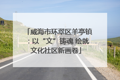 威海市环翠区羊亭镇：以“文”铸魂 绘就文化社区新画卷