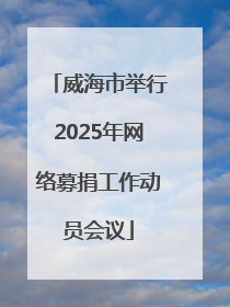 威海市举行2025年网络募捐工作动员会议