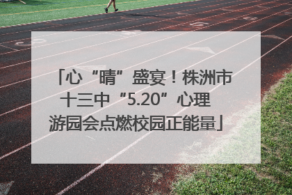 心“晴”盛宴！株洲市十三中“5.20”心理游园会点燃校园正能量