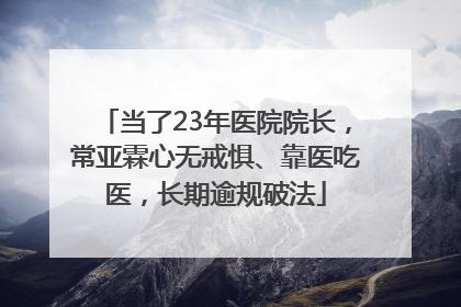 当了23年医院院长，常亚霖心无戒惧、靠医吃医，长期逾规破法