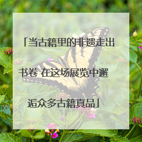 当古籍里的非遗走出书卷 在这场展览中邂逅众多古籍真品