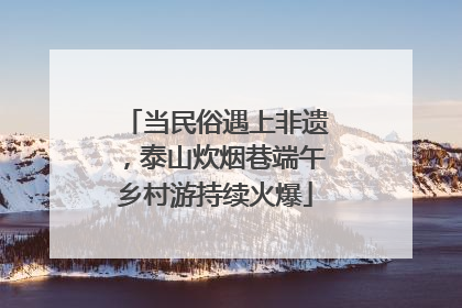 当民俗遇上非遗，泰山炊烟巷端午乡村游持续火爆