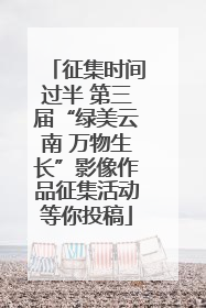 征集时间过半 第三届“绿美云南 万物生长”影像作品征集活动等你投稿