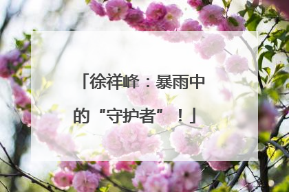 徐祥峰：暴雨中的“守护者”！