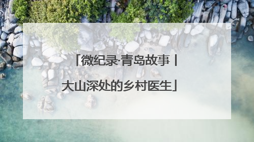 微纪录·青岛故事丨大山深处的乡村医生