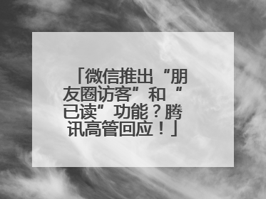 微信推出“朋友圈访客”和“已读”功能？腾讯高管回应！