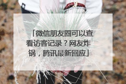 微信朋友圈可以查看访客记录？网友炸锅，腾讯最新回应