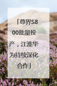 尊界S800批量投产，江淮华为持续深化合作