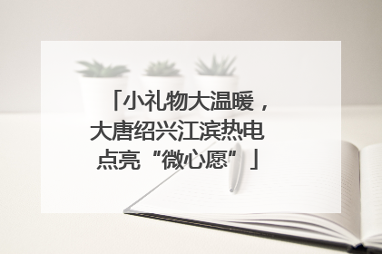 小礼物大温暖，大唐绍兴江滨热电点亮“微心愿”