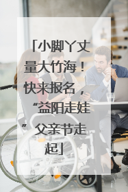 小脚丫丈量大竹海！快来报名，“益阳走娃”父亲节走起
