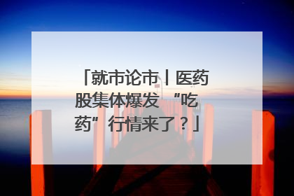 就市论市丨医药股集体爆发 “吃药”行情来了？