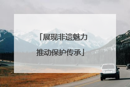 展现非遗魅力 推动保护传承