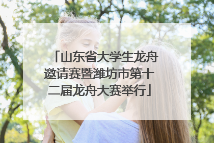 山东省大学生龙舟邀请赛暨潍坊市第十二届龙舟大赛举行