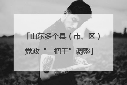 山东多个县（市、区）党政“一把手”调整