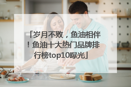 岁月不败，鱼油相伴！鱼油十大热门品牌排行榜top10曝光