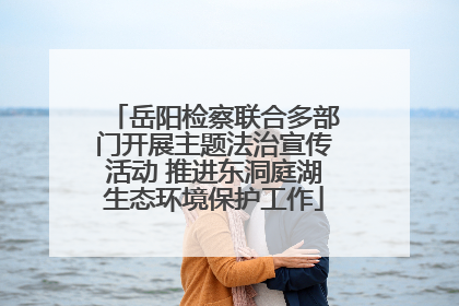 岳阳检察联合多部门开展主题法治宣传活动 推进东洞庭湖生态环境保护工作