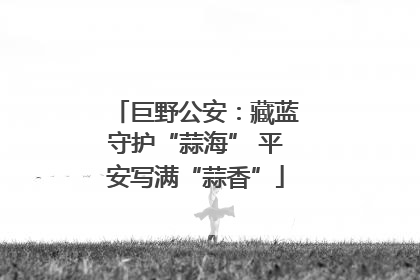 巨野公安：藏蓝守护“蒜海” 平安写满“蒜香”