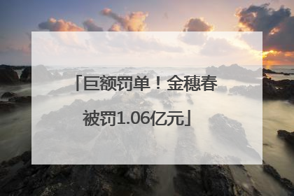巨额罚单！金穗春被罚1.06亿元