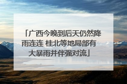 广西今晚到后天仍然降雨连连 桂北等地局部有大暴雨并伴强对流