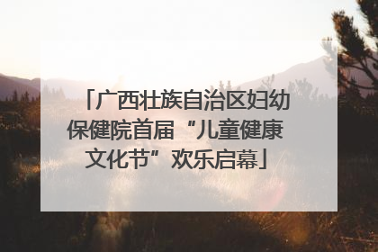 广西壮族自治区妇幼保健院首届“儿童健康文化节”欢乐启幕