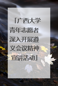 广西大学青年志愿者深入开展遵义会议精神宣讲活动