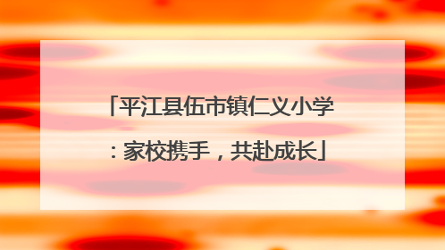 平江县伍市镇仁义小学：家校携手，共赴成长
