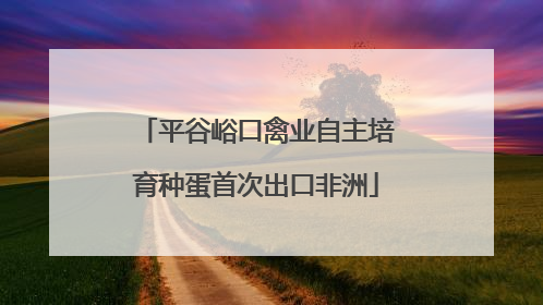 平谷峪口禽业自主培育种蛋首次出口非洲